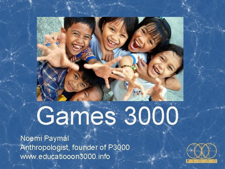 Games 3000 Noemi Paymal Anthropologist, founder of P 3000 www. educatiooon 3000. info Games 3000 Noemi Paymal Anthropologist, founder of P 3000 www. educatiooon 3000. info