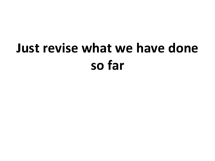 Just revise what we have done so far 