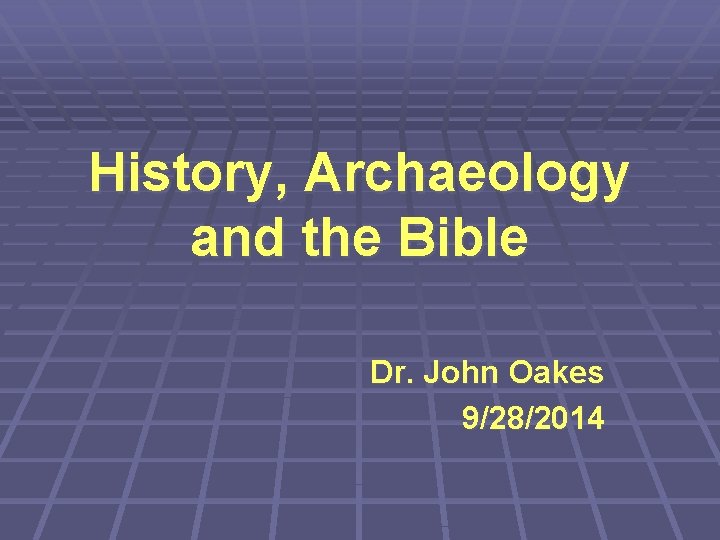 History, Archaeology and the Bible Dr. John Oakes 9/28/2014 