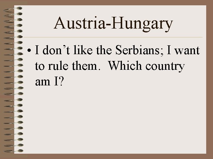 Austria-Hungary • I don’t like the Serbians; I want to rule them. Which country
