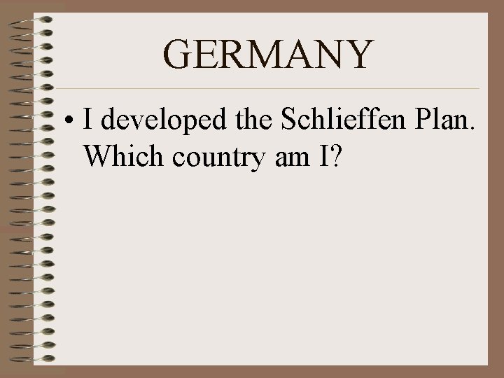 GERMANY • I developed the Schlieffen Plan. Which country am I? 