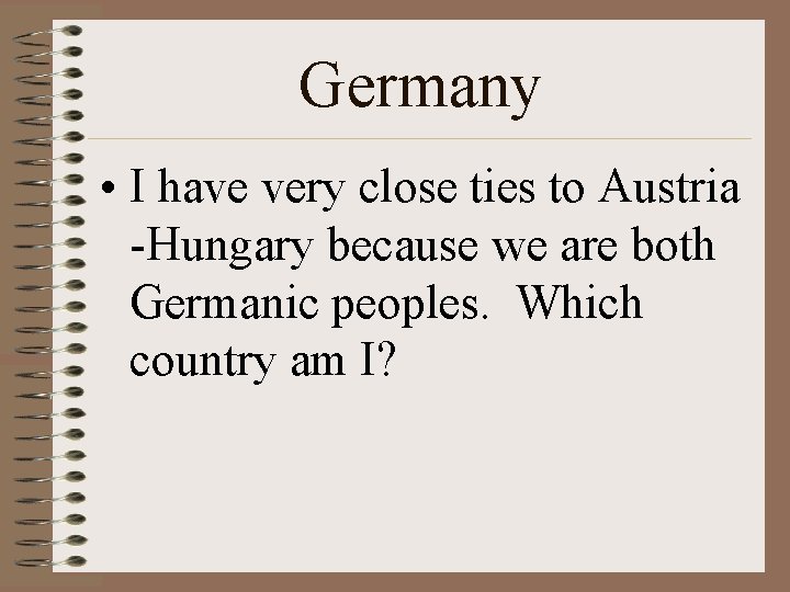 Germany • I have very close ties to Austria -Hungary because we are both