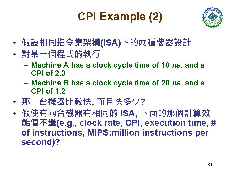 CPI Example (2) • 假設相同指令集架構(ISA)下的兩種機器設計 • 對某一個程式的執行 – Machine A has a clock cycle