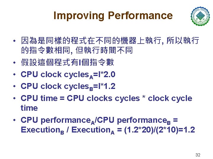 Improving Performance • 因為是同樣的程式在不同的機器上執行, 所以執行 的指令數相同, 但執行時間不同 • 假設這個程式有I個指令數 • CPU clock cycles. A=I*2.