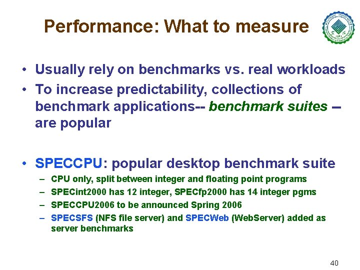 Performance: What to measure • Usually rely on benchmarks vs. real workloads • To