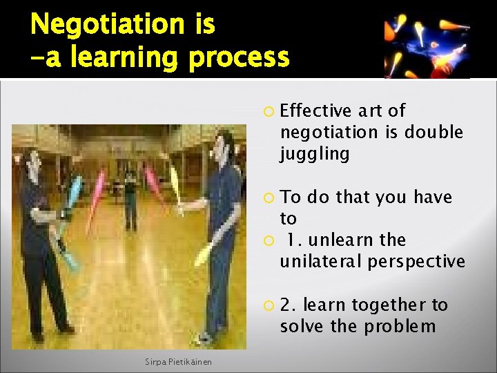 Negotiation is -a learning process Effective art of negotiation is double juggling To do