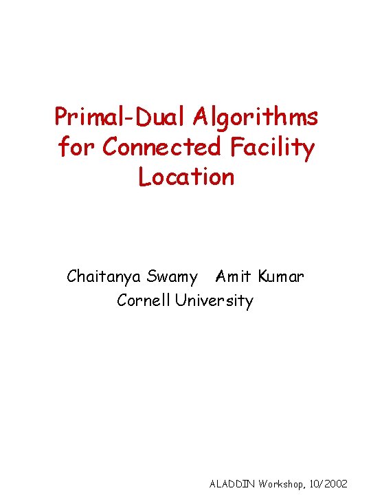 Primal-Dual Algorithms for Connected Facility Location Chaitanya Swamy Amit Kumar Cornell University ALADDIN Workshop,