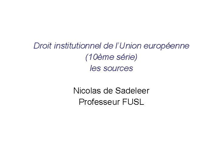 Droit institutionnel de l’Union européenne (10ème série) les sources Nicolas de Sadeleer Professeur FUSL
