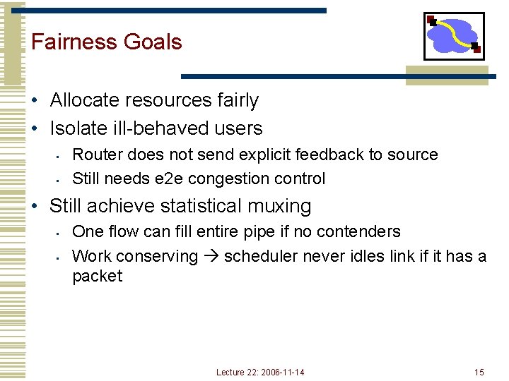 Fairness Goals • Allocate resources fairly • Isolate ill-behaved users • • Router does