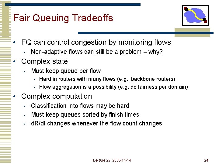 Fair Queuing Tradeoffs • FQ can control congestion by monitoring flows • Non-adaptive flows