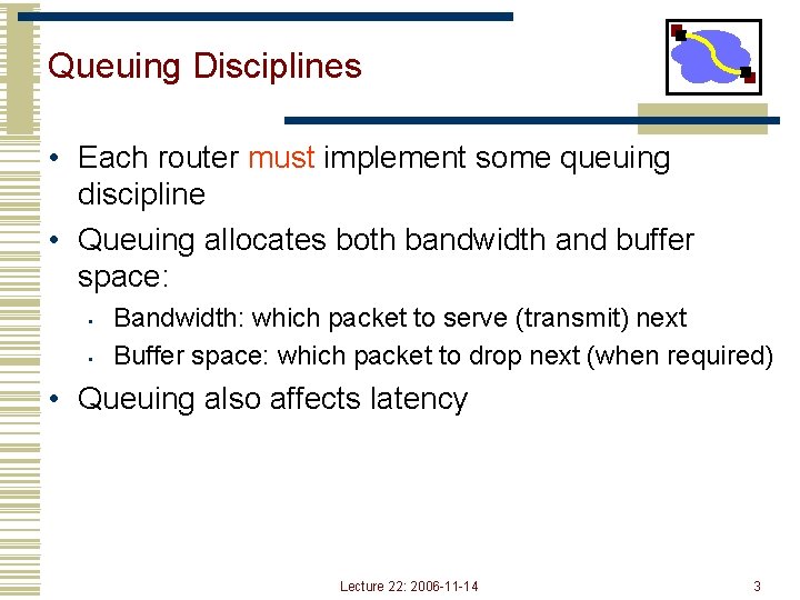 Queuing Disciplines • Each router must implement some queuing discipline • Queuing allocates both