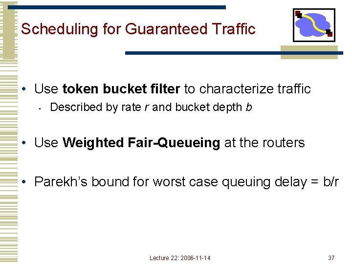 Scheduling for Guaranteed Traffic • Use token bucket filter to characterize traffic • Described