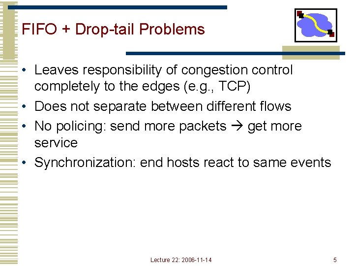 FIFO + Drop-tail Problems • Leaves responsibility of congestion control completely to the edges