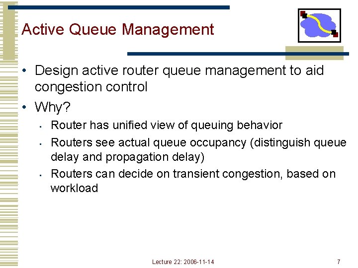 Active Queue Management • Design active router queue management to aid congestion control •