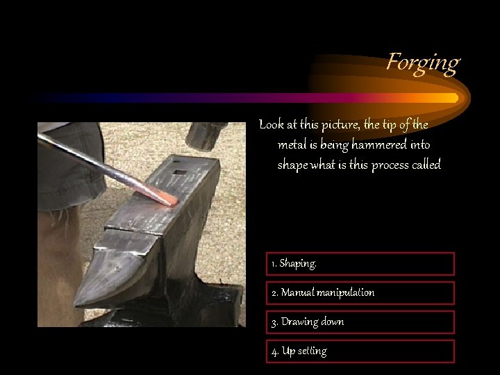 Forging Look at this picture, the tip of the metal is being hammered into Forging Look at this picture, the tip of the metal is being hammered into