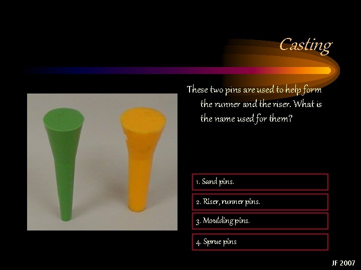 Casting These two pins are used to help form the runner and the riser. Casting These two pins are used to help form the runner and the riser.