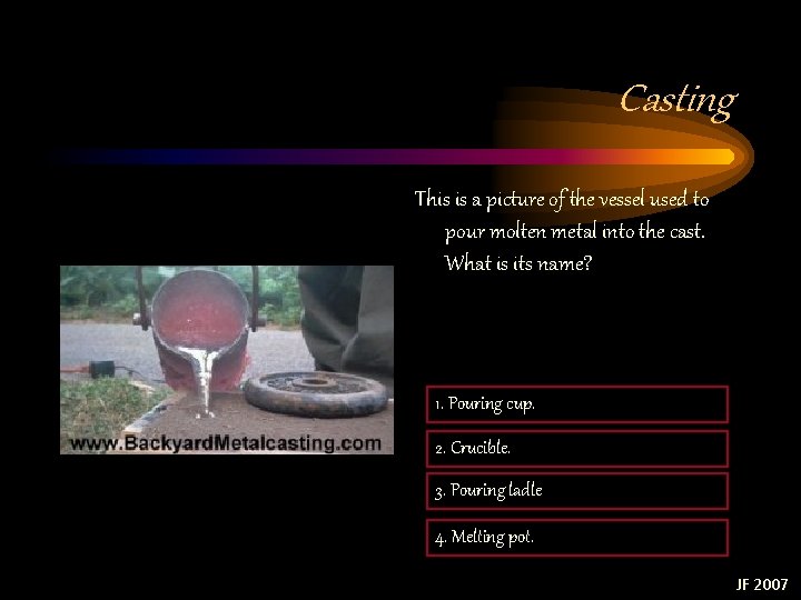 Casting This is a picture of the vessel used to pour molten metal into Casting This is a picture of the vessel used to pour molten metal into