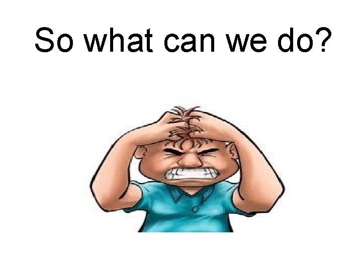 So what can we do? 