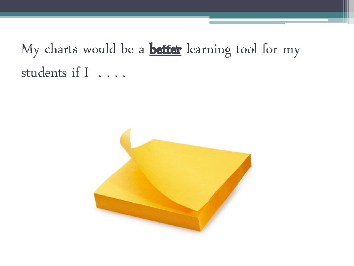 My charts would be a better learning tool for my students if I. .