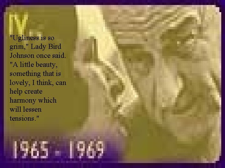"Ugliness is so grim, " Lady Bird Johnson once said. "A little beauty, something