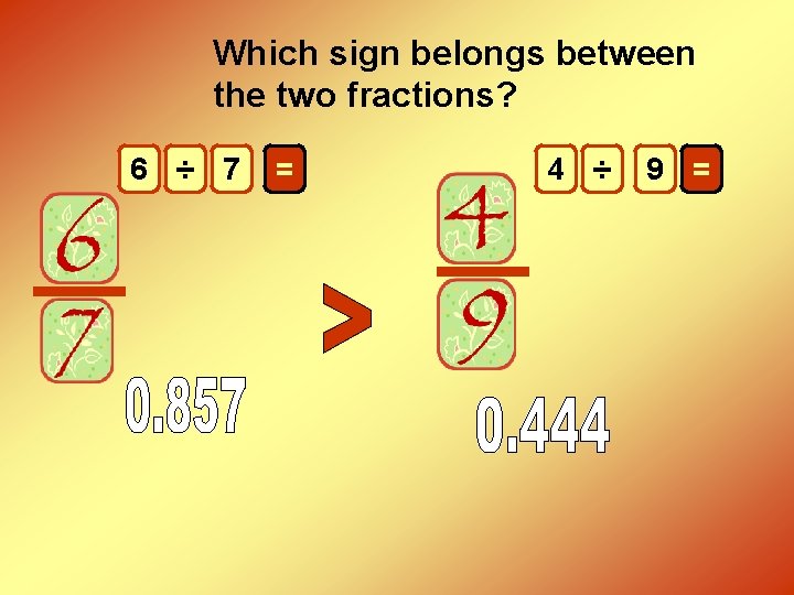 Which sign belongs between the two fractions? 6 ÷ 7 = 4 ÷ 9