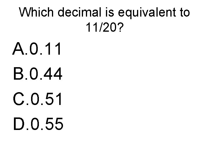 Which decimal is equivalent to 11/20? A. 0. 11 B. 0. 44 C. 0.