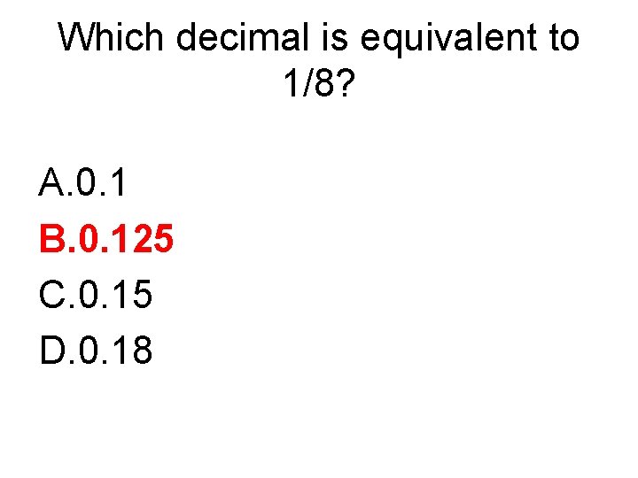 Which decimal is equivalent to 1/8? A. 0. 1 B. 0. 125 C. 0.