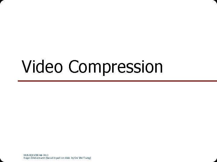 Video Compression NUS. SOC. CS 5248 -2012 Roger Zimmermann (based in part on slides