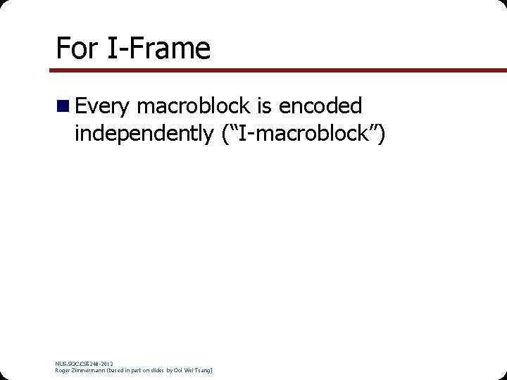 For I-Frame n Every macroblock is encoded independently (“I-macroblock”) NUS. SOC. CS 5248 -2012