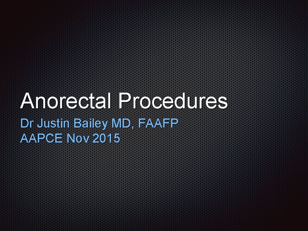 Anorectal Procedures Dr Justin Bailey MD, FAAFP AAPCE Nov 2015 