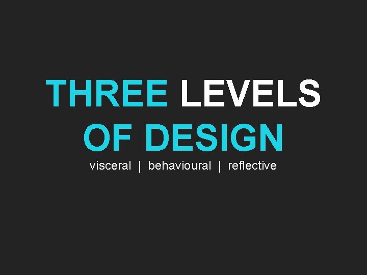 THREE LEVELS OF DESIGN visceral | behavioural | reflective 