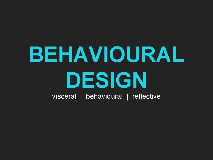 BEHAVIOURAL DESIGN visceral | behavioural | reflective 