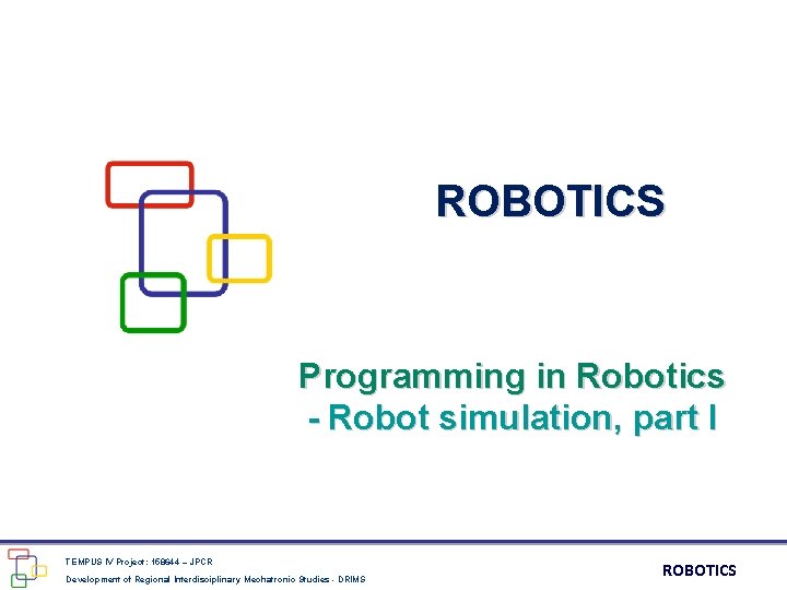 ROBOTICS Programming in Robotics - Robot simulation, part I TEMPUS IV Project: 158644 –