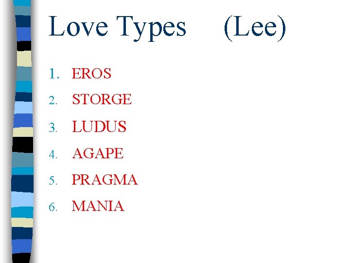 Love Types 1. EROS 2. STORGE 3. LUDUS 4. AGAPE 5. PRAGMA 6. MANIA