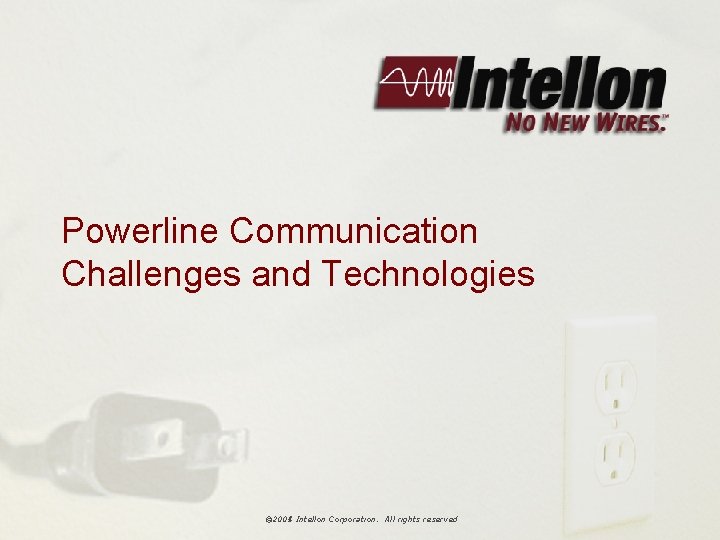 Powerline Communication Challenges and Technologies © 2004 Intellon Corporation. All rights reserved © 2005