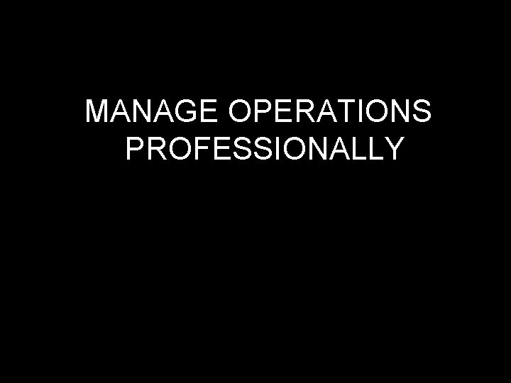 MANAGE OPERATIONS PROFESSIONALLY 