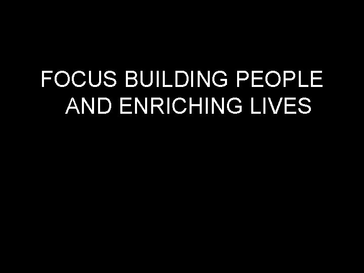 FOCUS BUILDING PEOPLE AND ENRICHING LIVES 