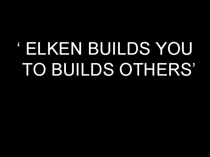 ‘ ELKEN BUILDS YOU TO BUILDS OTHERS’ 