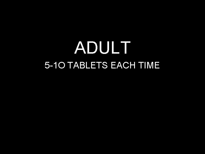 ADULT 5 -1 O TABLETS EACH TIME 
