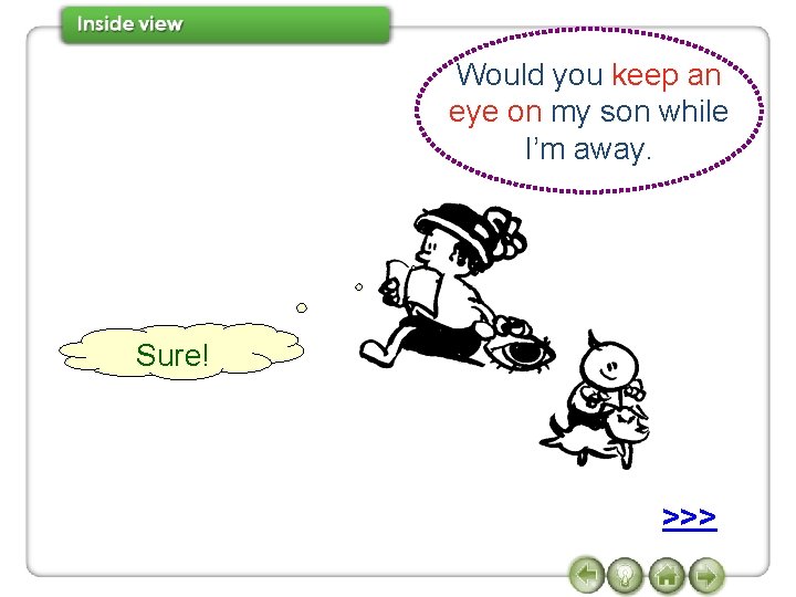 Would you keep an eye on my son while I’m away. Sure! >>> 