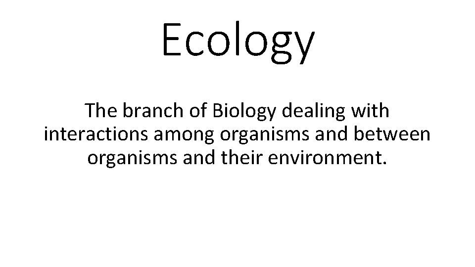 Ecology The branch of Biology dealing with interactions among organisms and between organisms and