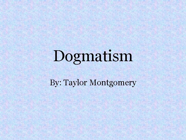 Dogmatism By: Taylor Montgomery 