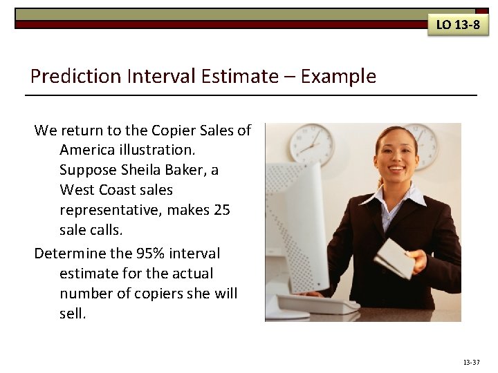 LO 13 -8 Prediction Interval Estimate – Example We return to the Copier Sales