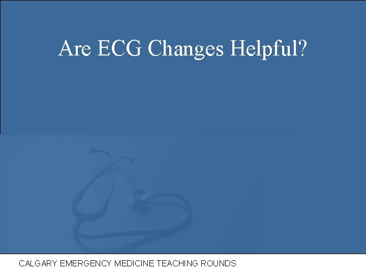 Are ECG Changes Helpful? CALGARY EMERGENCY MEDICINE TEACHING ROUNDS 