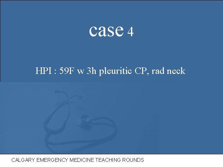case 4 HPI : 59 F w 3 h pleuritic CP, rad neck CALGARY