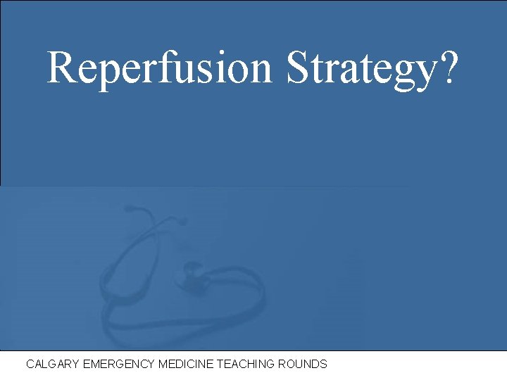 Reperfusion Strategy? CALGARY EMERGENCY MEDICINE TEACHING ROUNDS 