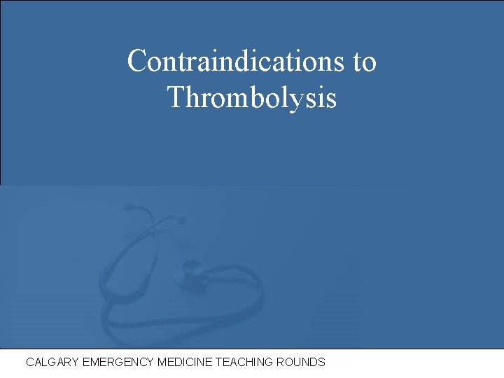 Contraindications to Thrombolysis CALGARY EMERGENCY MEDICINE TEACHING ROUNDS 