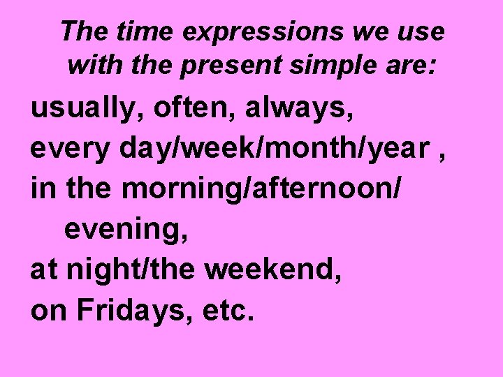 The time expressions we use with the present simple are: usually, often, always, every