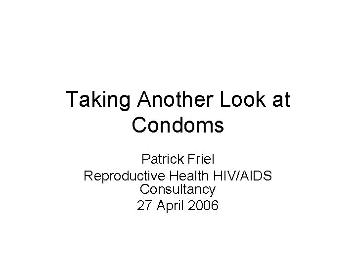 Taking Another Look at Condoms Patrick Friel Reproductive Health HIV/AIDS Consultancy 27 April 2006