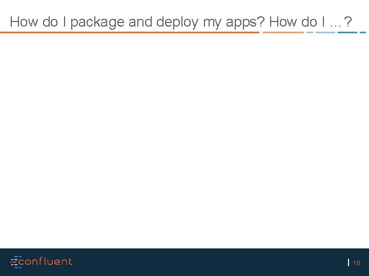 How do I package and deploy my apps? How do I …? 10 